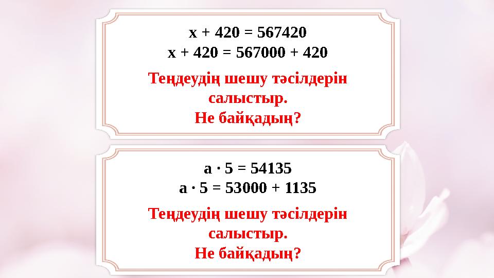 х + 420 = 567420 х + 420 = 567000 + 420 Теңдеудің шешу тәсілдерін салыстыр. Не байқадың? а ∙ 5 = 54135 а ∙ 5 = 53000 + 1135 Т