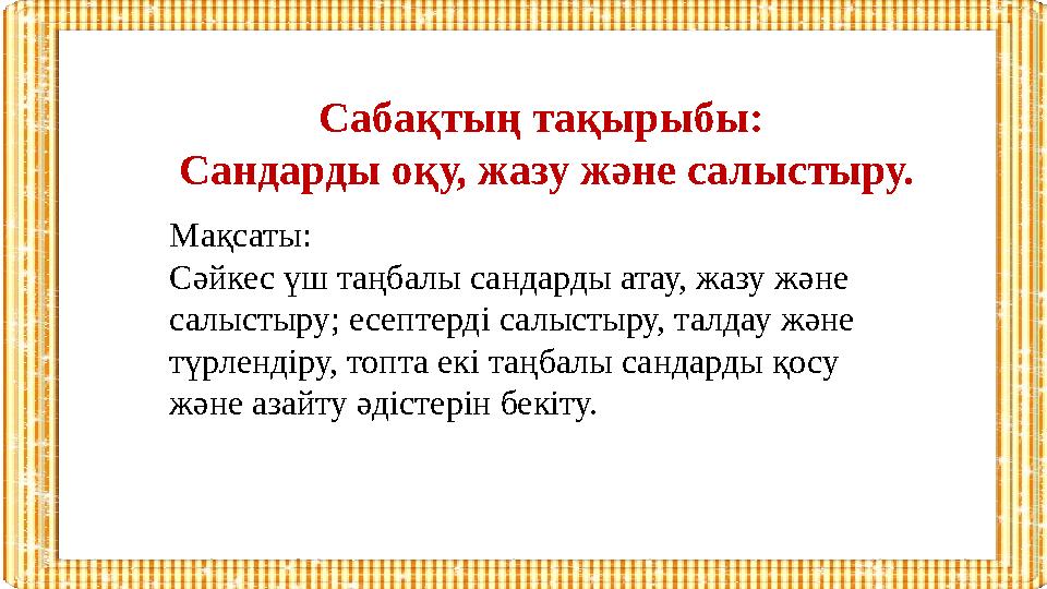 Сабақтың тақырыбы: Сандарды оқу, жазу және салыстыру. Мақсаты: Сәйкес үш таңбалы сандарды атау, жазу және салыстыру; есептерд