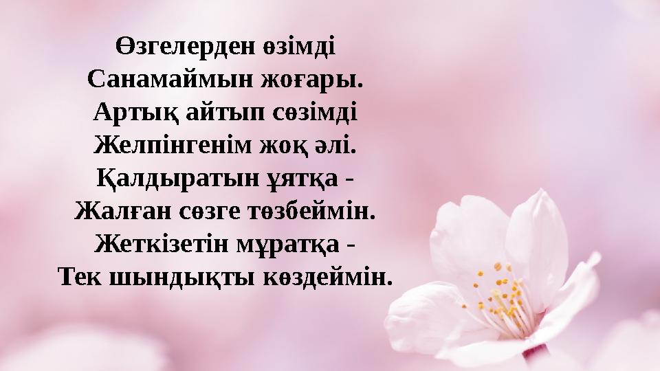 Өзгелерден өзімді Санамаймын жоғары. Артық айтып сөзімді Желпінгенім жоқ әлі. Қалдыратын ұятқа - Жалған сөзге төзбеймін. Жеткізе