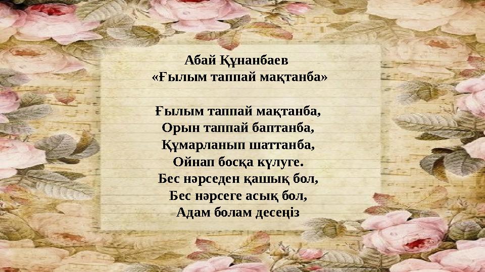 Абай Құнанбаев «Ғылым таппай мақтанба» Ғылым таппай мақтанба, Орын таппай баптанба, Құмарланып шаттанба, Ойнап босқа күлуге. Б