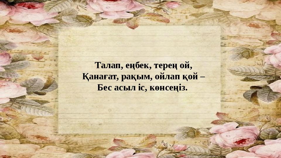 Талап, еңбек, терең ой, Қанағат, рақым, ойлап қой – Бес асыл іс, көнсеңіз.