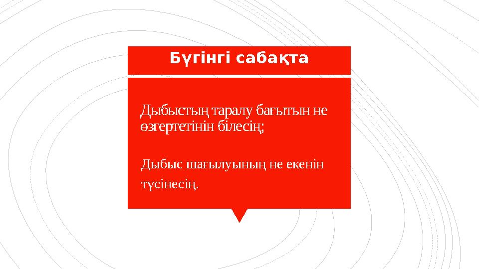 Дыбыстың таралу бағытын не өзгертетінін білесің; Дыбыс шағылуының не екенін түсінесің. Бүгінгі сабақта