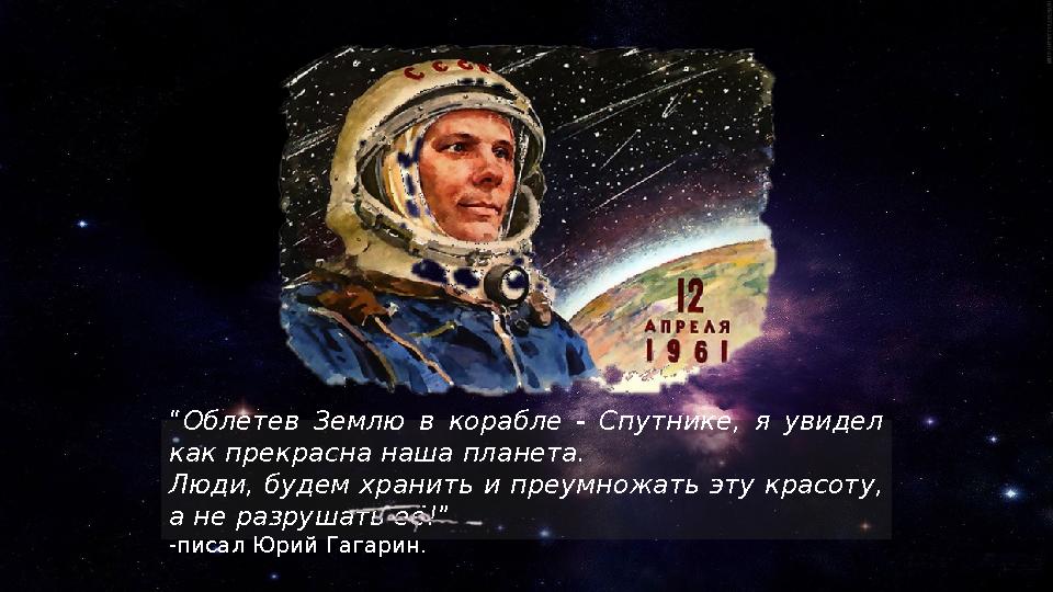 “Облетев Землю в корабле - Спутнике, я увидел как прекрасна наша планета. Люди, будем хранить и преумножать эту красоту, а не