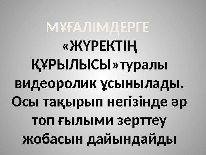 МҰҒАЛІМДЕРГЕ «ЖҮРЕКТІҢ ҚҰРЫЛЫСЫ»туралы видеоролик ұсынылады. Осы тақырып негізінде әр топ ғылыми зерттеу жобасын дайындайды