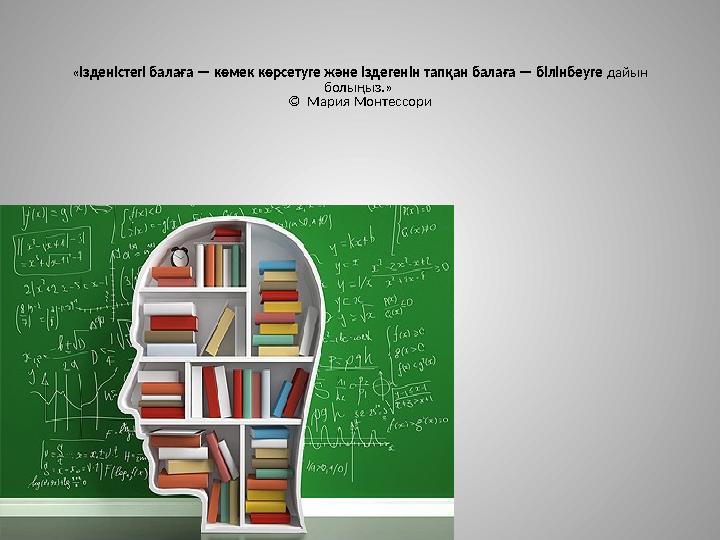 «Ізденістегі балаға — көмек көрсетуге және іздегенін тапқан балаға — білінбеуге дайын болыңыз.» © Мария Монтессори