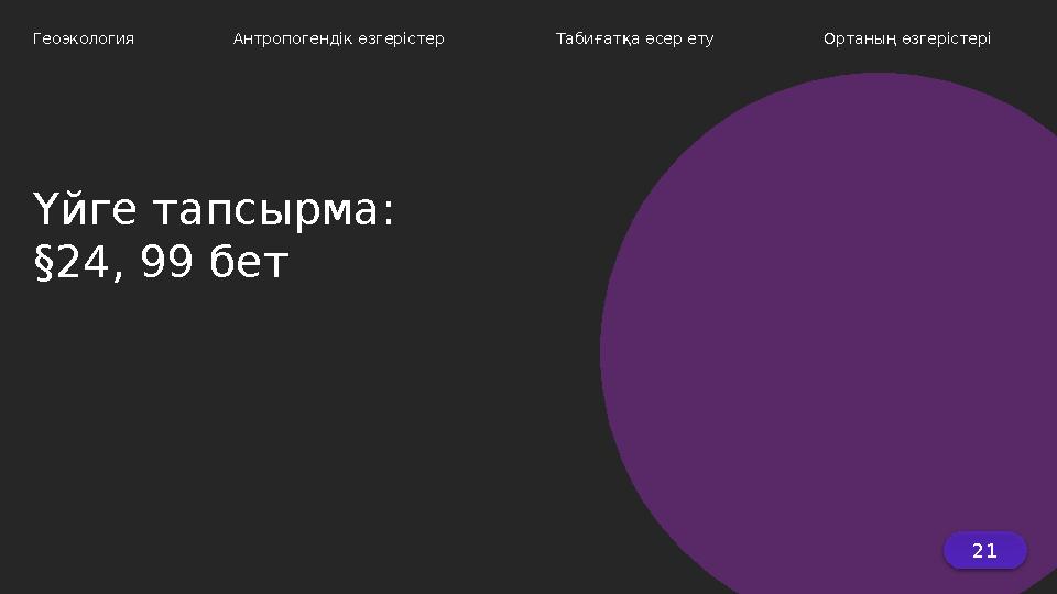 21 Геоэкология Антропогендік өзгерістер Табиғатқа әсер ету Ортаның өзгерістері Үйге тапсырма: §24, 99 бет