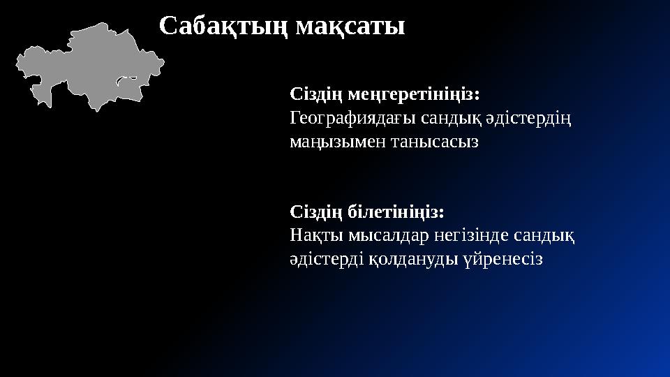 Сабақтың мақсаты Сіздің меңгеретініңіз: Географиядағы сандық әдістердің маңызымен танысасыз Сіздің білетініңіз: Нақты мысалда