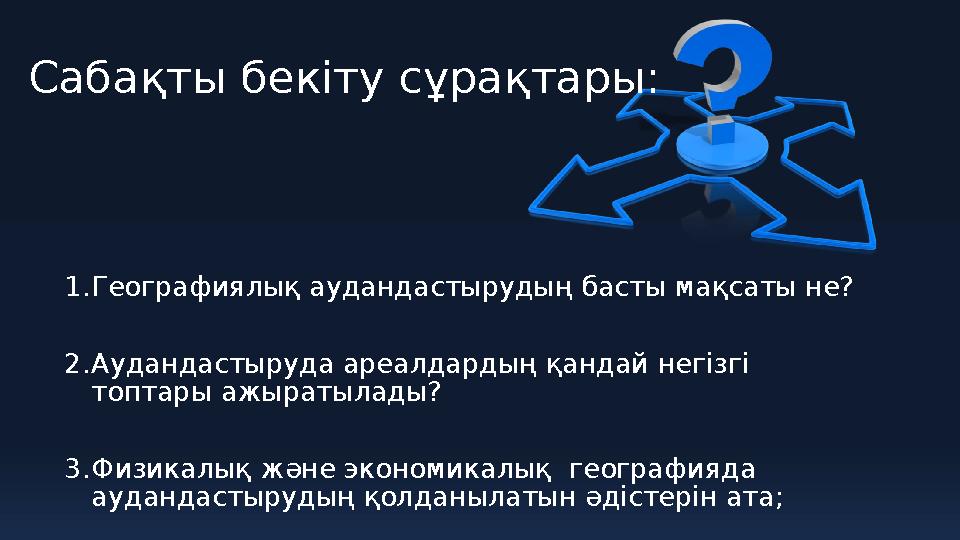 Сабақты бекіту сұрақтары: 1.Географиялық аудандастырудың басты мақсаты не? 2.Аудандастыруда ареалдардың қандай негізгі топтары