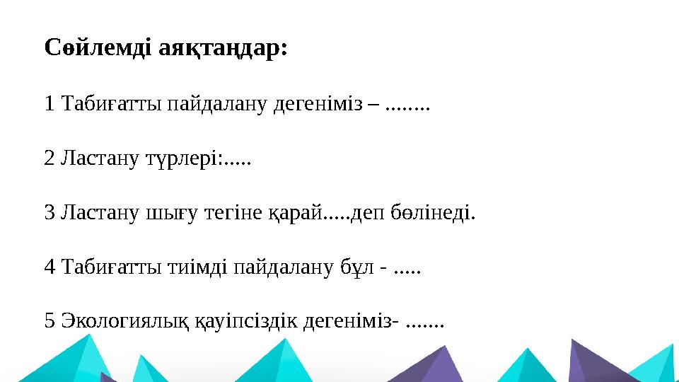 Сөйлемді аяқтаңдар: 1 Табиғатты пайдалану дегеніміз – ........ 2 Ластану түрлері:..... 3 Ластану шығу тегіне қарай.....деп бөлін