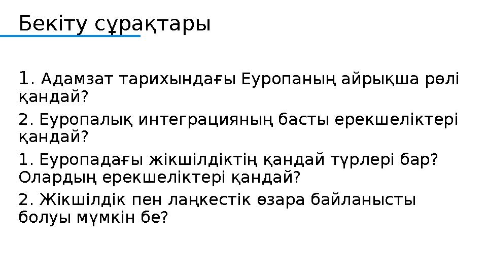 Бекіту сұрақтары 1. Адамзат тарихындағы Еуропаның айрықша рөлі қандай? 2. Еуропалық интеграцияның басты ерекшеліктері қандай?