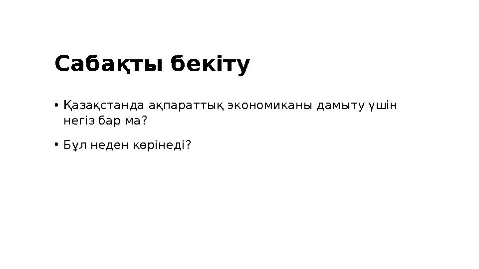 Сабақты бекіту •Қазақстанда ақпараттық экономиканы дамыту үшін негіз бар ма? •Бұл неден көрінеді?