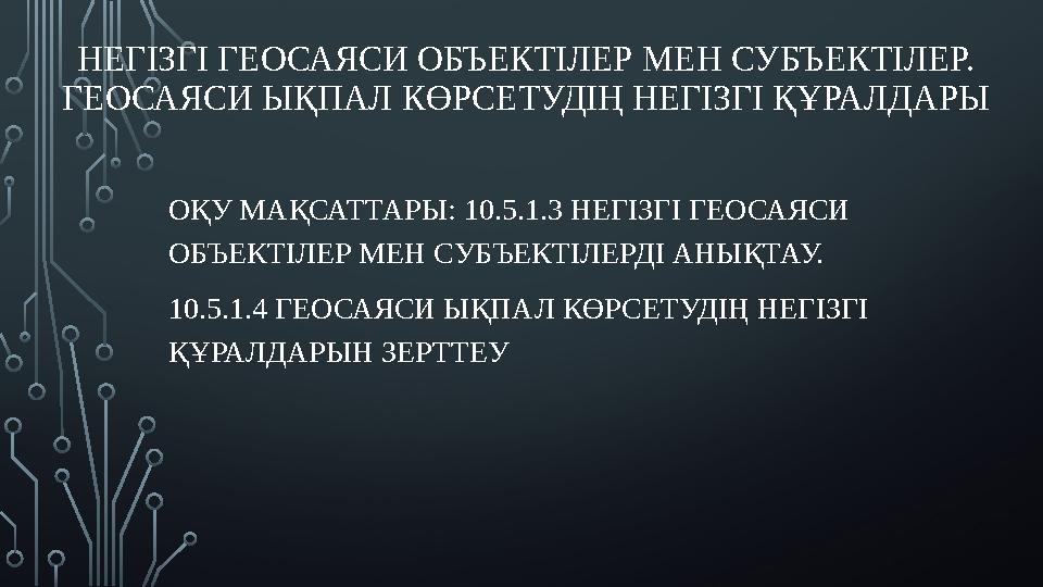 НЕГІЗГІ ГЕОСАЯСИ ОБЪЕКТІЛЕР МЕН СУБЪЕКТІЛЕР. ГЕОСАЯСИ ЫҚПАЛ КӨРСЕТУДІҢ НЕГІЗГІ ҚҰРАЛДАРЫ ОҚУ МАҚСАТТАРЫ: 10.5.1.3 НЕГІЗГІ ГЕОСА