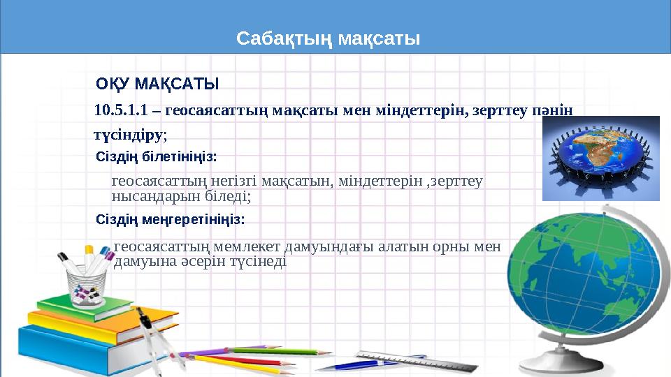 Сабақтың мақсаты ОҚУ МАҚСАТЫ 10.5.1.1 – геосаясаттың мақсаты мен міндеттерін, зерттеу пәнін түсіндіру; Сіздің білетініңіз: геос