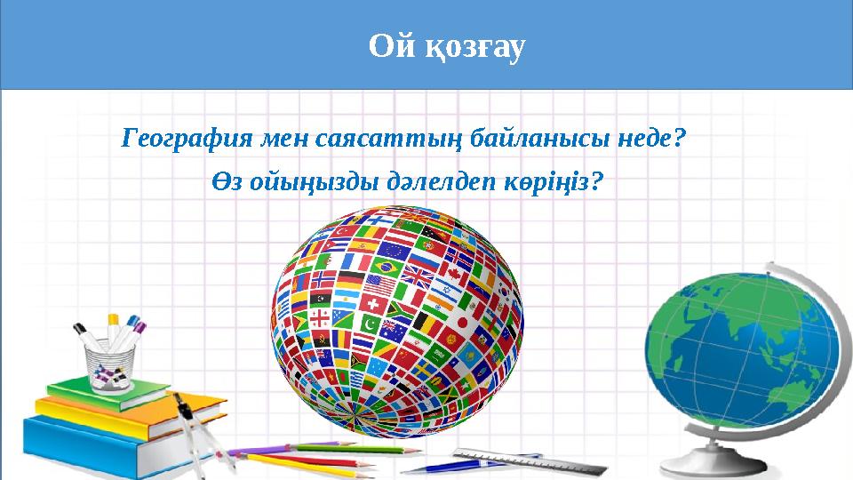 Ой қозғау География мен саясаттың байланысы неде? Өз ойыңызды дәлелдеп көріңіз?