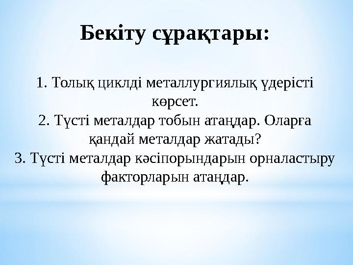 Бекіту сұрақтары: 1. Толық циклді металлургиялық үдерісті көрсет. 2. Түсті металдар тобын атаңдар. Оларға қандай металдар жата