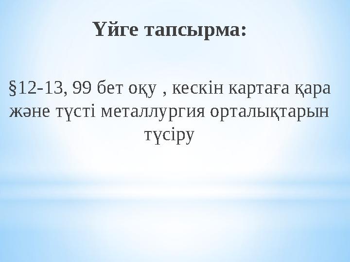 Үйге тапсырма: §12-13, 99 бет оқу , кескін картаға қара және түсті металлургия орталықтарын түсіру