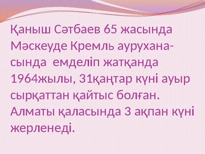 Қаныш Сәтбаев 65 жасында Мәскеуде Кремль аурухана- сында емделіп жатқанда 1964жылы, 31қаңтар күні ауыр сырқаттан қайтыс болғ