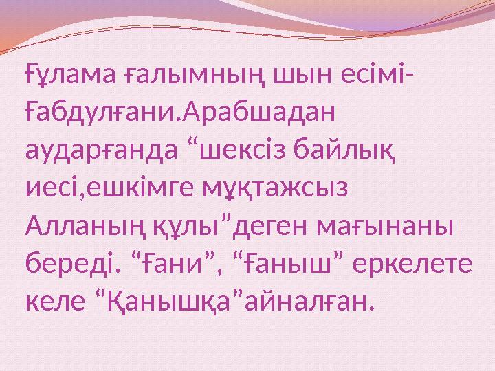 Ғұлама ғалымның шын есімі- Ғабдулғани.Арабшадан аударғанда “шексіз байлық иесі,ешкімге мұқтажсыз Алланың құлы”деген мағынаны