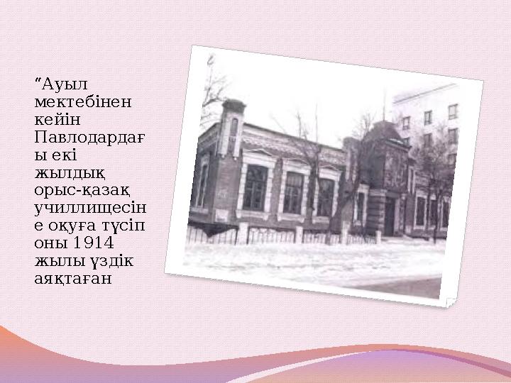 “Ауыл мектебінен кейін Павлодардағ ы екі жылдық орыс-қазақ училлищесін е оқуға түсіп оны 1914 жылы үздік аяқтаған