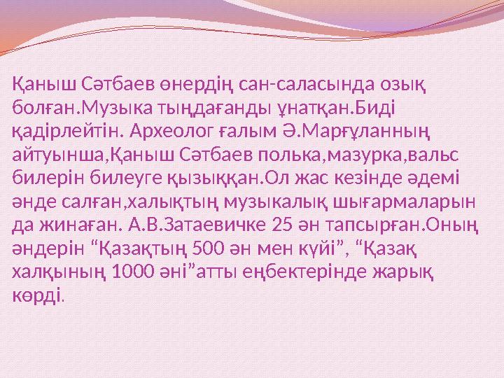 Қаныш Сәтбаев өнердің сан-саласында озық болған.Музыка тыңдағанды ұнатқан.Биді қадірлейтін. Археолог ғалым Ә.Марғұланның айту