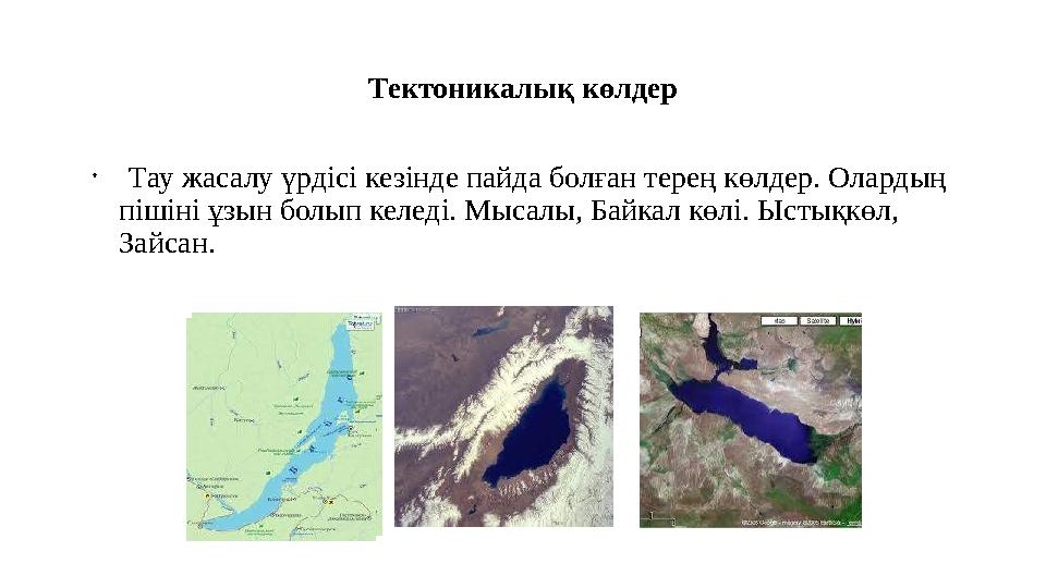 Тектоникалық көлдер • Тау жасалу үрдісі кезінде пайда болған терең көлдер. Олардың пішіні ұзын болып келеді. Мысалы, Байкал