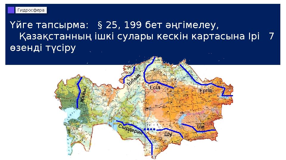 Үйге тапсырма: § 25, 199 бет әңгімелеу, Қазақстанның ішкі сулары кескін картасына Ірі 7 өзенді түсіру Гидросфера