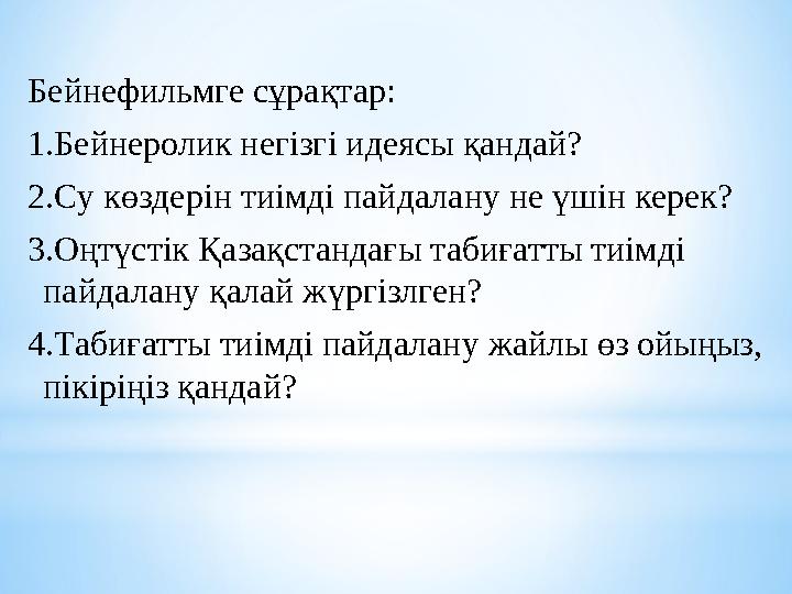 Бейнефильмге сұрақтар: 1.Бейнеролик негізгі идеясы қандай? 2.Cу көздерін тиімді пайдалану не үшін керек? 3.Оңтүстік Қазақстандағ