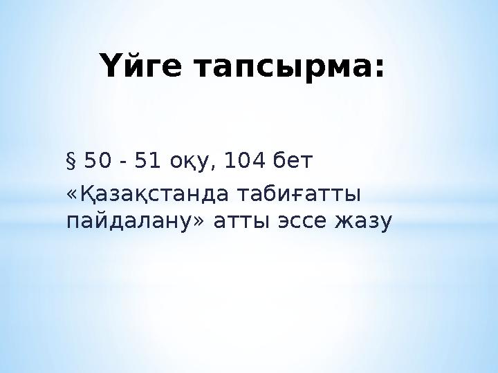 Үйге тапсырма: § 50 - 51 оқу, 104 бет «Қазақстанда табиғатты пайдалану» атты эссе жазу