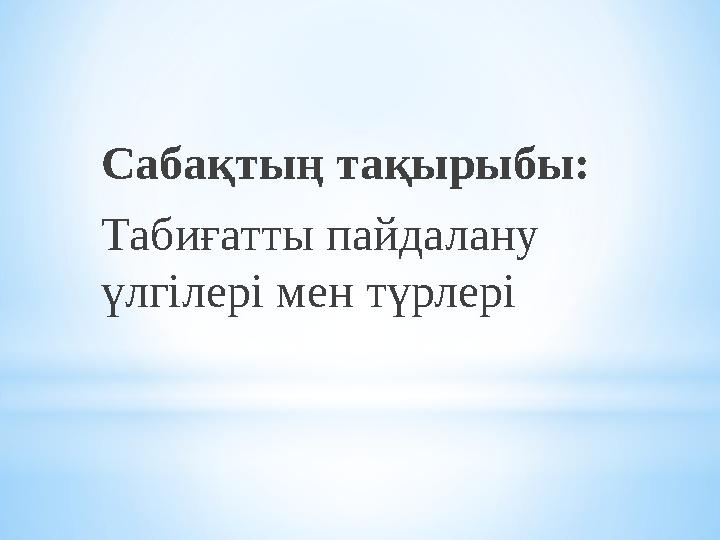 Сабақтың тақырыбы: Табиғатты пайдалану үлгілері мен түрлері