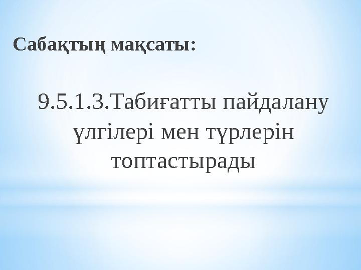 Сабақтың мақсаты: 9.5.1.3.Табиғатты пайдалану үлгілері мен түрлерін топтастырады