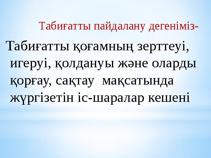 Табиғатты пайдалану дегеніміз- Табиғатты қоғамның зерттеуі, игеруі, қолдануы және оларды қорғау, сақтау мақсатында жүргізеті