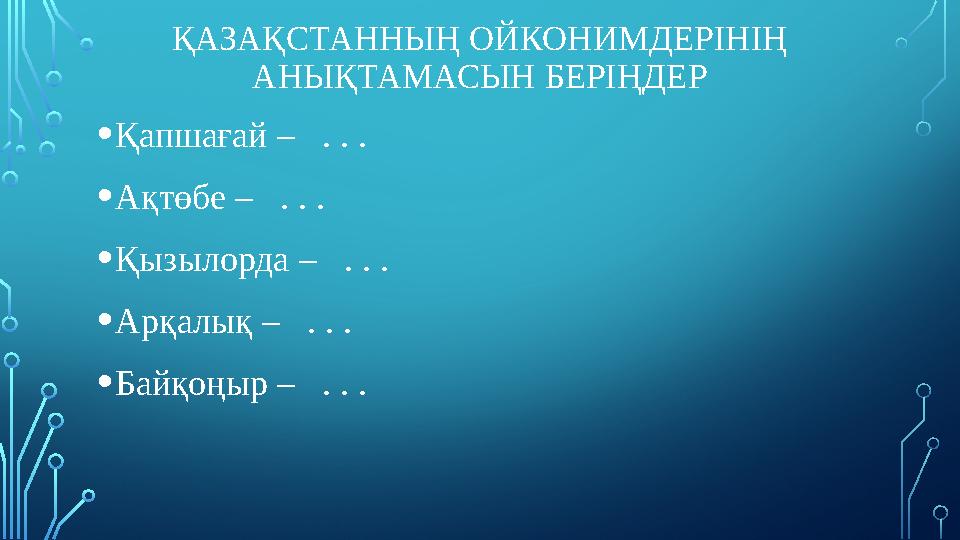 ҚАЗАҚСТАННЫҢ ОЙКОНИМДЕРІНІҢ АНЫҚТАМАСЫН БЕРІҢДЕР •Қапшағай – . . . •Ақтөбе – . . . •Қызылорда – . . . •Арқалық – . .