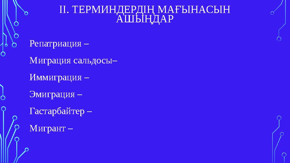 ІІ. ТЕРМИНДЕРДІҢ МАҒЫНАСЫН АШЫҢДАР Репатриация – Миграция сальдосы– Иммиграция – Эмиграция – Гастарбайтер – Мигрант –