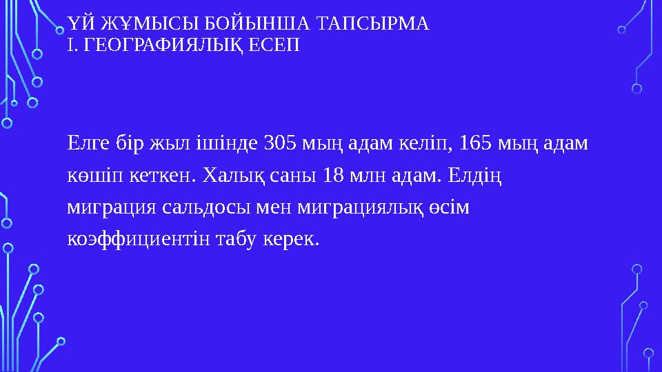 ҮЙ ЖҰМЫСЫ БОЙЫНША ТАПСЫРМА І. ГЕОГРАФИЯЛЫҚ ЕСЕП Елге бір жыл ішінде 305 мың адам келіп, 165 мың адам көшіп кеткен. Халық саны 1