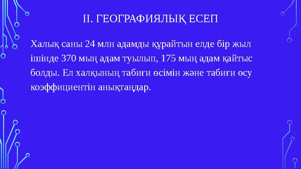 ІІ. ГЕОГРАФИЯЛЫҚ ЕСЕП Халық саны 24 млн адамды құрайтын елде бір жыл ішінде 370 мың адам туылып, 175 мың адам қайтыс болды. Ел