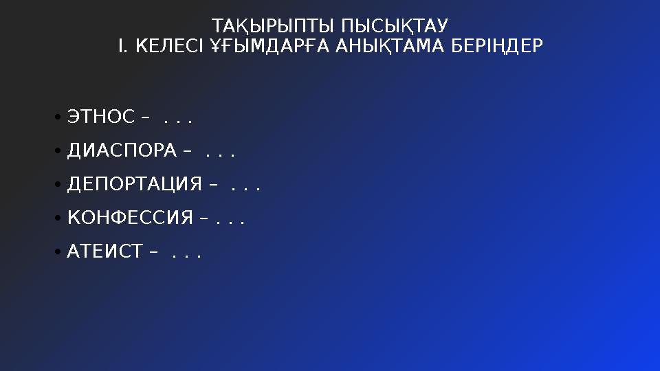 ТАҚЫРЫПТЫ ПЫСЫҚТАУ І. КЕЛЕСІ ҰҒЫМДАРҒА АНЫҚТАМА БЕРІҢДЕР •ЭТНОС – . . . •ДИАСПОРА – . . . •ДЕПОРТАЦИЯ – . . . •КОНФЕССИЯ – .