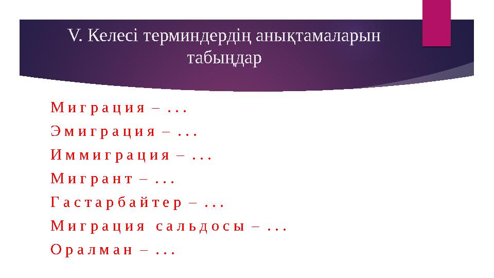 V. Келесі терминдердің анықтамаларын табыңдар М и г р а ц и я – . . . Э м и г р а ц и я – . . . И м м и г р а ц и я