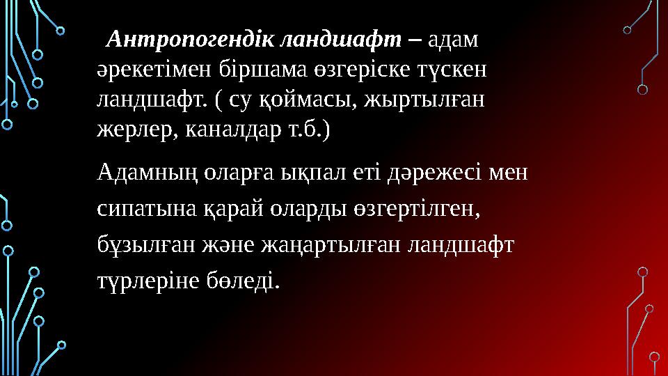 Антропогендік ландшафт – адам әрекетімен біршама өзгеріске түскен ландшафт. ( су қоймасы, жыртылған жерлер, каналдар т.б.) А