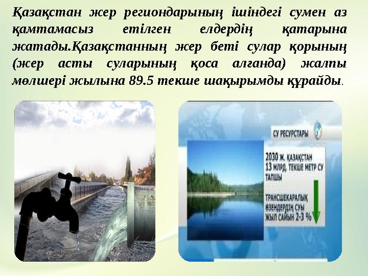 Қазақстан жер региондарының ішіндегі сумен аз қамтамасыз етілген елдердің қатарына жатады.Қазақстанның жер беті сулар қорының