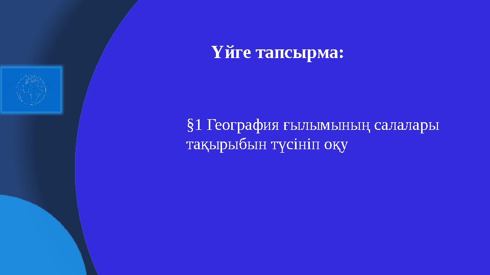 Үйге тапсырма: §1 География ғылымының салалары тақырыбын түсініп оқу