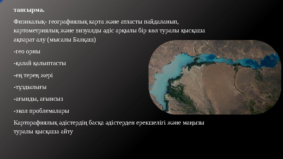 тапсырма. Физикалық- географиялық карта және атласты пайдаланып, картометриялық және визуалды әдіс арқылы бір көл туралы қысқа