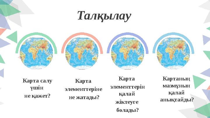 Талқылау Карта салу үшін не қажет? Карта элементтеріне не жатады? Карта элементтерін қалай жіктеуге болады? Картаның ма