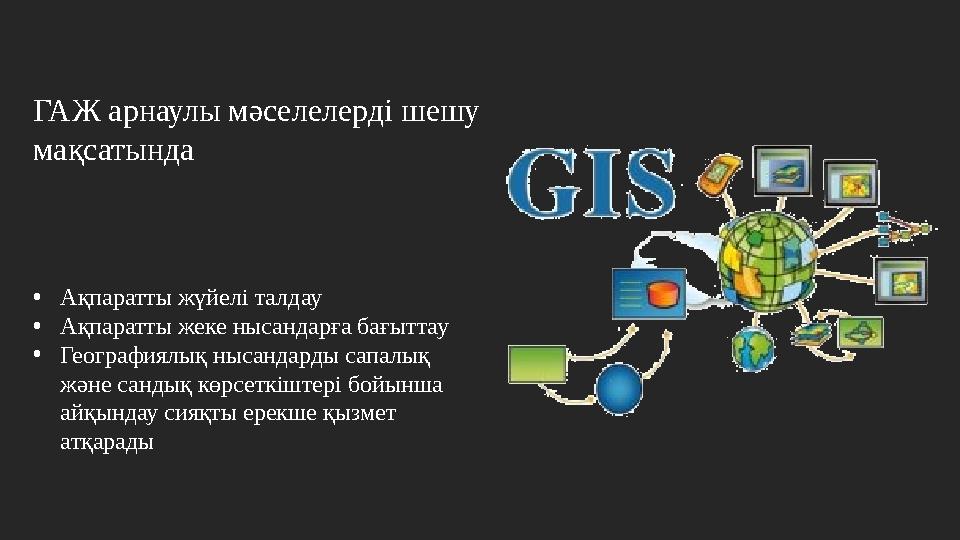 ГАЖ арнаулы мәселелерді шешу мақсатында •Ақпаратты жүйелі талдау •Ақпаратты жеке нысандарға бағыттау •Географиялық нысандарды