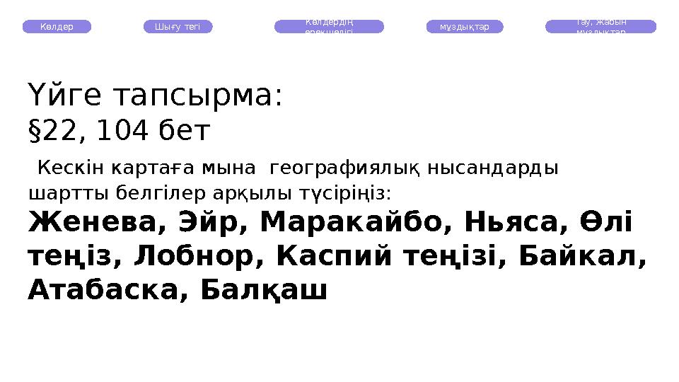 Көлдер Шығу тегі Көлдердің ерекшелігі мұздықтар Тау, жабын мұздықтар Үйге тапсырма: §22, 104 бет Кескін картаға мына