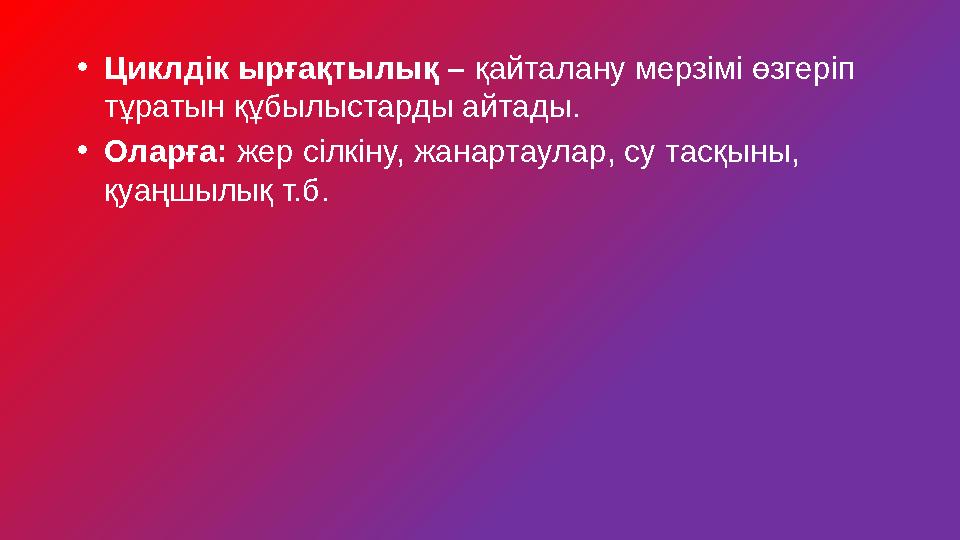 •Циклдік ырғақтылық – қайталану мерзімі өзгеріп тұратын құбылыстарды айтады. •Оларға: жер сілкіну, жанартаулар, су тасқыны, қу