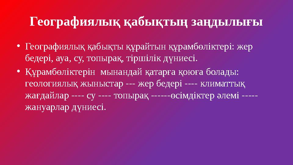 Географиялық қабықтың заңдылығы •Географиялық қабықты құрайтын құрамбөліктері: жер бедері, ауа, су, топырақ, тіршілік дүниесі.