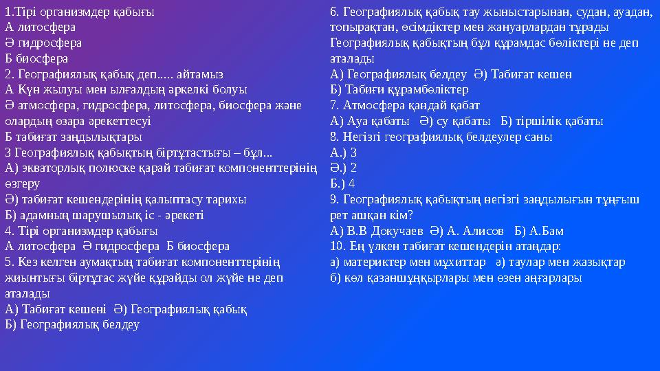 1.Тірі организмдер қабығы А литосфера Ә гидросфера Б биосфера 2. Географиялық қабық деп..... айтамыз А Күн жылуы мен ылғалдың әр