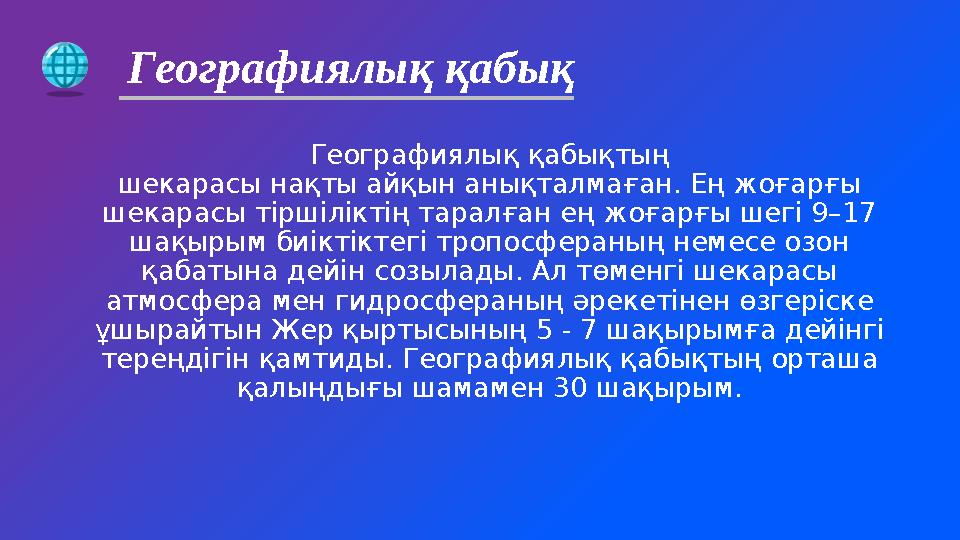 Географиялық қабықтың шекарасы нақты айқын анықталмаған. Ең жоғарғы шекарасы тіршіліктің таралған ең жоғарғы шегі 9–17 шақырым