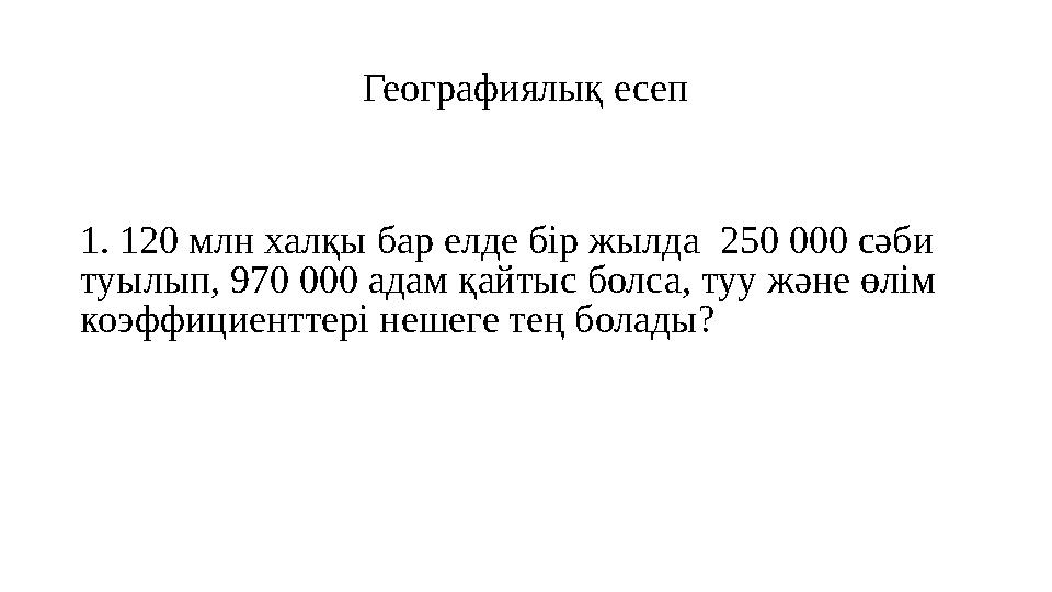 Географиялық есеп 1. 120 млн халқы бар елде бір жылда 250 000 сәби туылып, 970 000 адам қайтыс болса, туу және өлім коэффицие