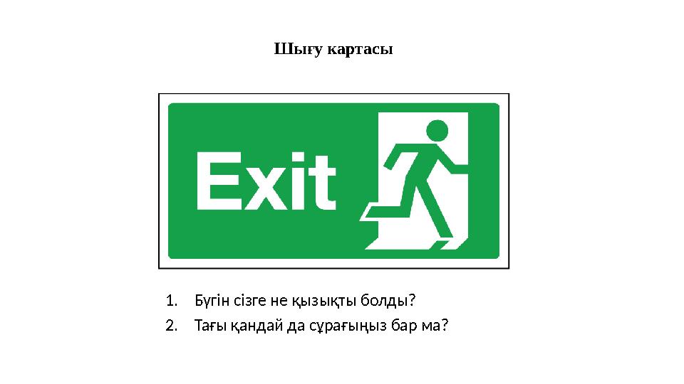 Шығу картасы 1.Бүгін сізге не қызықты болды? 2.Тағы қандай да сұрағыңыз бар ма?